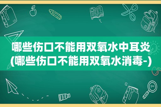 哪些伤口不能用双氧水中耳炎(哪些伤口不能用双氧水消毒-)
