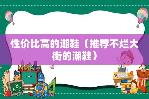 性价比高的潮鞋（推荐不烂大街的潮鞋）