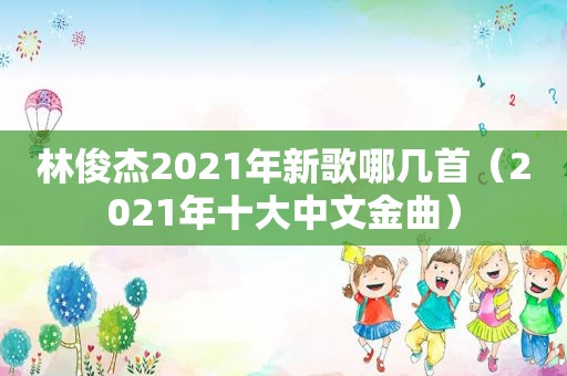 林俊杰2021年新歌哪几首（2021年十大中文金曲）