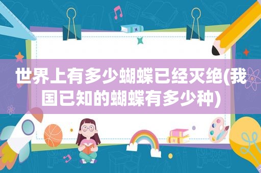 世界上有多少蝴蝶已经灭绝(我国已知的蝴蝶有多少种)
