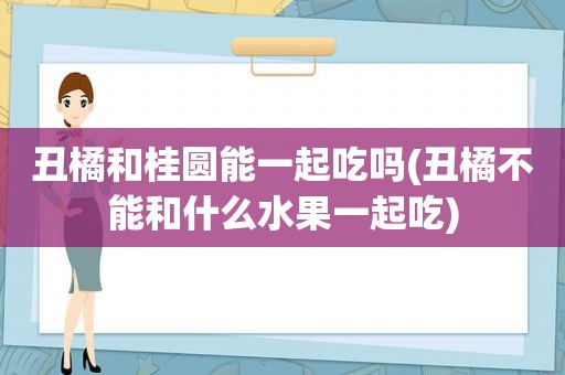 丑橘和桂圆能一起吃吗(丑橘不能和什么水果一起吃)
