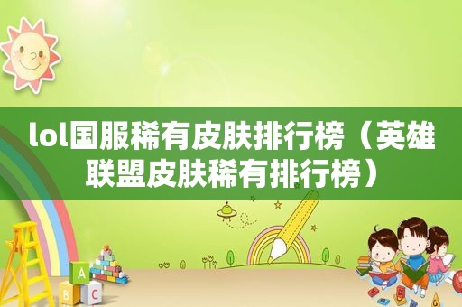 lol国服稀有皮肤排行榜（英雄联盟皮肤稀有排行榜）