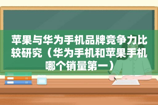 苹果与华为手机品牌竞争力比较研究（华为手机和苹果手机哪个销量第一）
