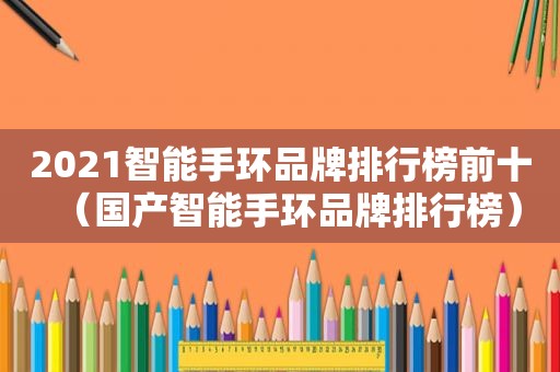 2021智能手环品牌排行榜前十（国产智能手环品牌排行榜）