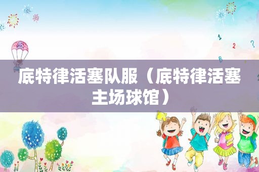 底特律活塞队服（底特律活塞主场球馆）
