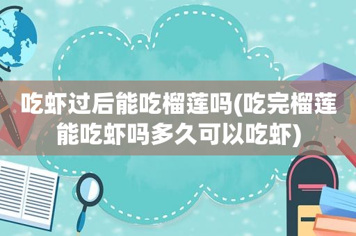 吃虾过后能吃榴莲吗(吃完榴莲能吃虾吗多久可以吃虾)