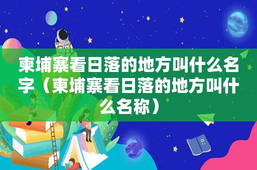 柬埔寨看日落的地方叫什么名字（柬埔寨看日落的地方叫什么名称）