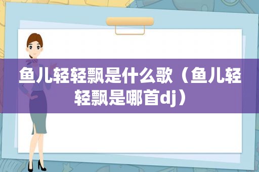 鱼儿轻轻飘是什么歌（鱼儿轻轻飘是哪首dj）