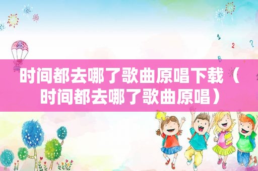 时间都去哪了歌曲原唱下载（时间都去哪了歌曲原唱）