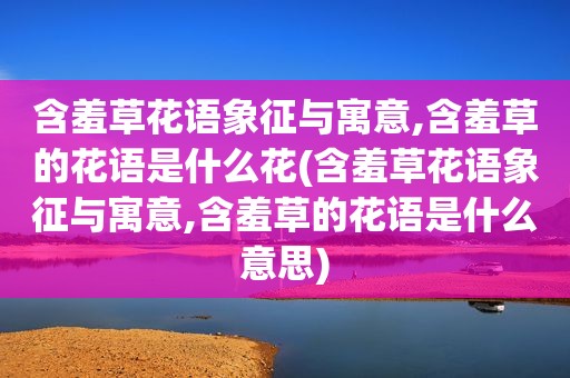 含羞草花语象征与寓意,含羞草的花语是什么花(含羞草花语象征与寓意,含羞草的花语是什么意思)