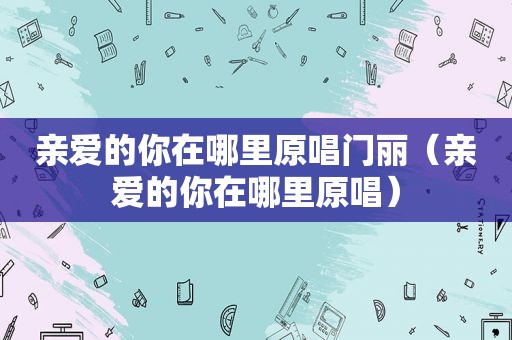 亲爱的你在哪里原唱门丽（亲爱的你在哪里原唱）