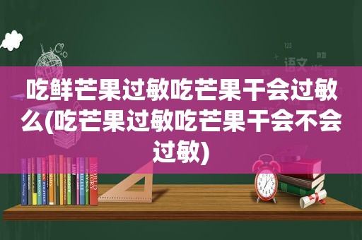 吃鲜芒果过敏吃芒果干会过敏么(吃芒果过敏吃芒果干会不会过敏)