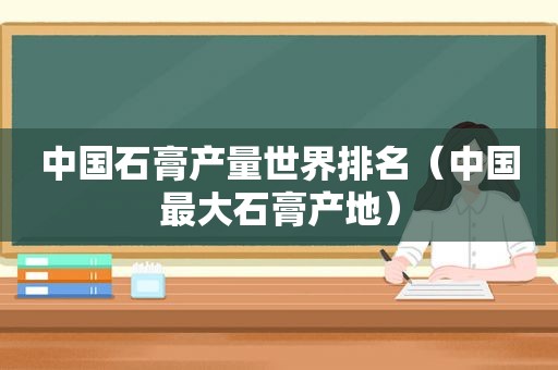 中国石膏产量世界排名（中国最大石膏产地）