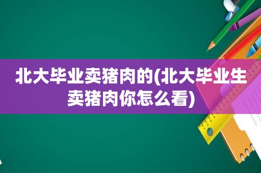 北大毕业卖猪肉的(北大毕业生卖猪肉你怎么看)
