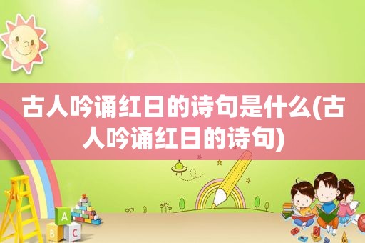 古人吟诵红日的诗句是什么(古人吟诵红日的诗句)