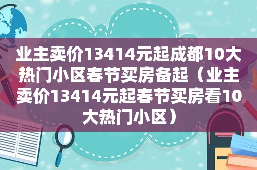 业主卖价13414元起成都10大热门小区春节买房备起（业主卖价13414元起春节买房看10大热门小区）