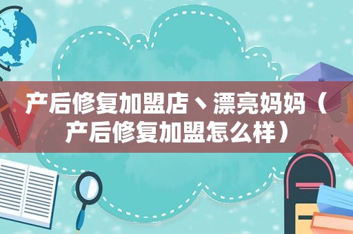 产后修复加盟店丶漂亮妈妈（产后修复加盟怎么样）