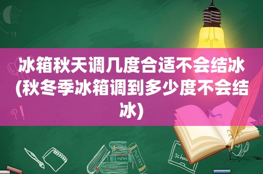 冰箱秋天调几度合适不会结冰(秋冬季冰箱调到多少度不会结冰)