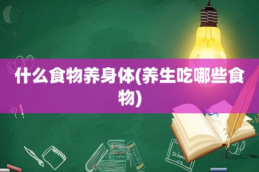什么食物养身体(养生吃哪些食物)