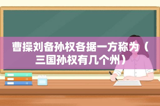 曹操刘备孙权各据一方称为（三国孙权有几个州）
