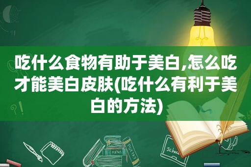 吃什么食物有助于美白,怎么吃才能美白皮肤(吃什么有利于美白的方法)