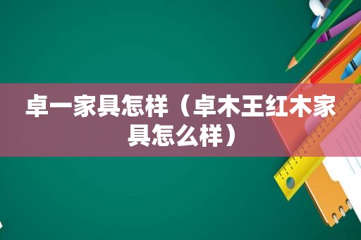 卓一家具怎样（卓木王红木家具怎么样）