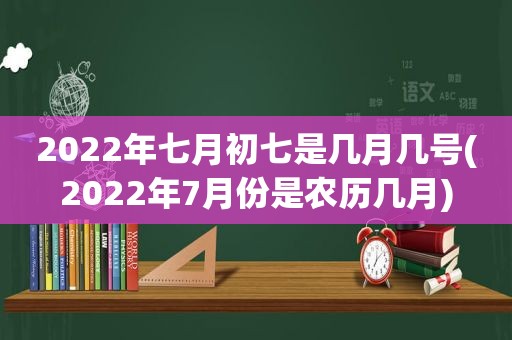 2022年七月初七是几月几号(2022年7月份是农历几月)