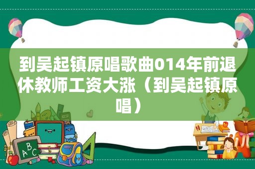 到吴起镇原唱歌曲014年前退休教师工资大涨（到吴起镇原唱）