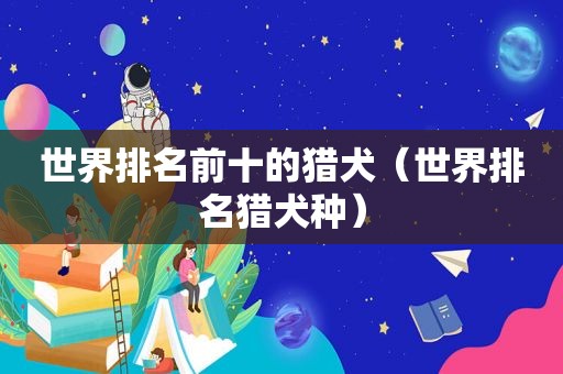 世界排名前十的猎犬（世界排名猎犬种）