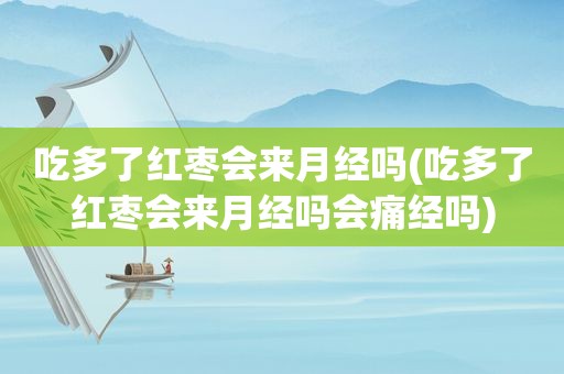 吃多了红枣会来月经吗(吃多了红枣会来月经吗会痛经吗)