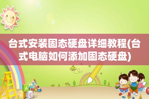 台式安装固态硬盘详细教程(台式电脑如何添加固态硬盘)