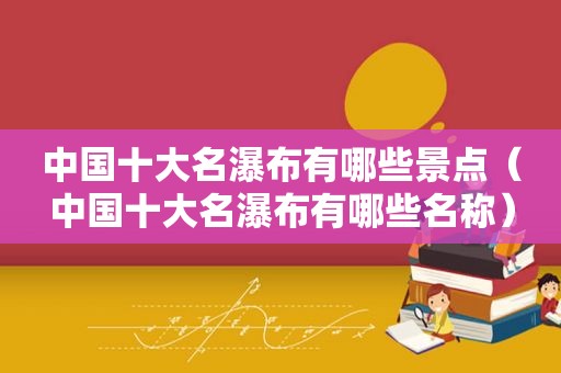 中国十大名瀑布有哪些景点（中国十大名瀑布有哪些名称）