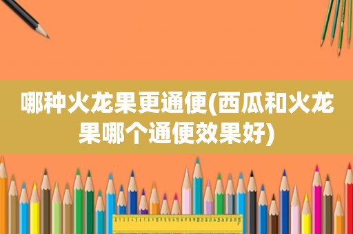 哪种火龙果更通便(西瓜和火龙果哪个通便效果好)