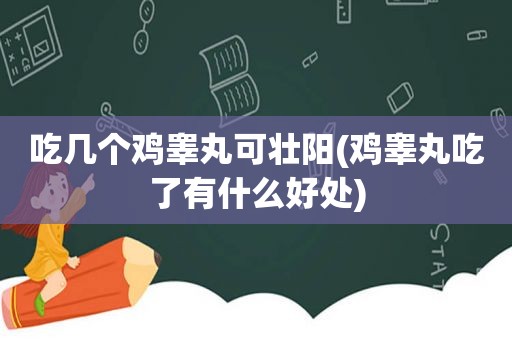 吃几个鸡睾丸可壮阳(鸡睾丸吃了有什么好处)