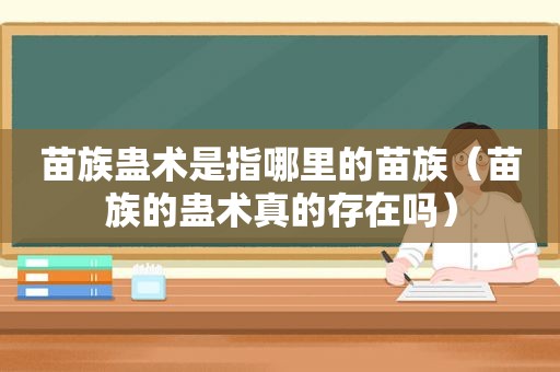 苗族蛊术是指哪里的苗族（苗族的蛊术真的存在吗）