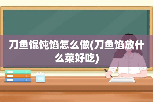 刀鱼馄饨馅怎么做(刀鱼馅放什么菜好吃)