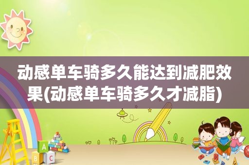 动感单车骑多久能达到减肥效果(动感单车骑多久才减脂)