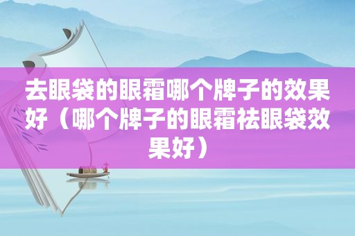 去眼袋的眼霜哪个牌子的效果好（哪个牌子的眼霜祛眼袋效果好）