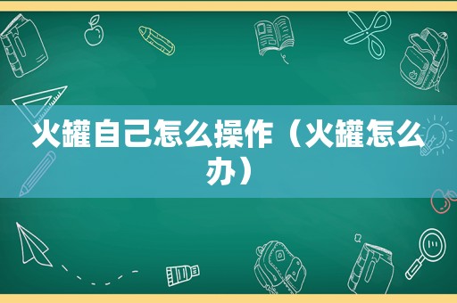 火罐自己怎么操作（火罐怎么办）