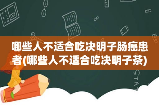 哪些人不适合吃决明子肠癌患者(哪些人不适合吃决明子茶)