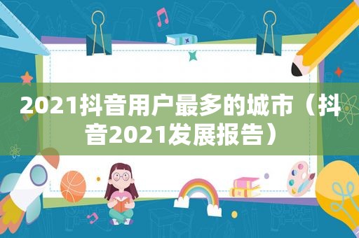 2021抖音用户最多的城市（抖音2021发展报告）