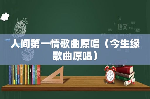人间第一情歌曲原唱（今生缘歌曲原唱）