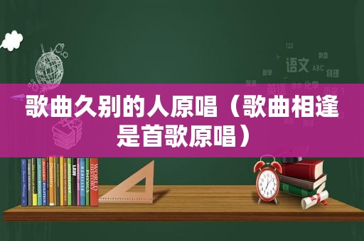 歌曲久别的人原唱（歌曲相逢是首歌原唱）