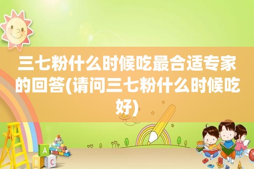 三七粉什么时候吃最合适专家的回答(请问三七粉什么时候吃好)