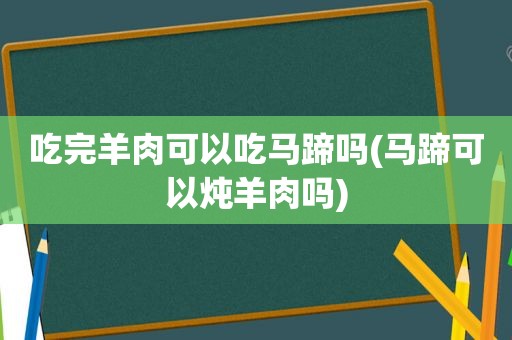 吃完羊肉可以吃马蹄吗(马蹄可以炖羊肉吗)