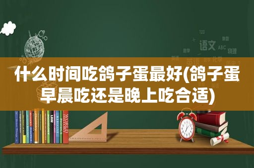 什么时间吃鸽子蛋最好(鸽子蛋早晨吃还是晚上吃合适)