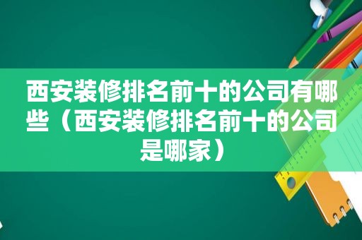 西安装修排名前十的公司有哪些（西安装修排名前十的公司是哪家）