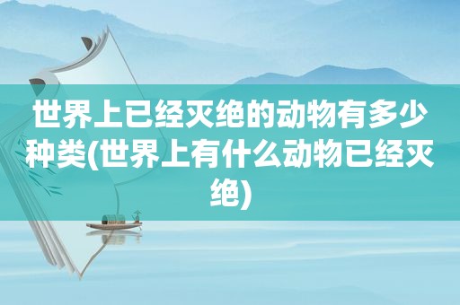 世界上已经灭绝的动物有多少种类(世界上有什么动物已经灭绝)