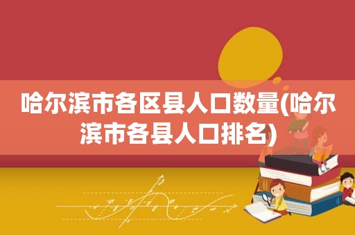 哈尔滨市各区县人口数量(哈尔滨市各县人口排名)