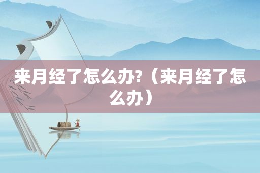 来月经了怎么办?（来月经了怎么办）